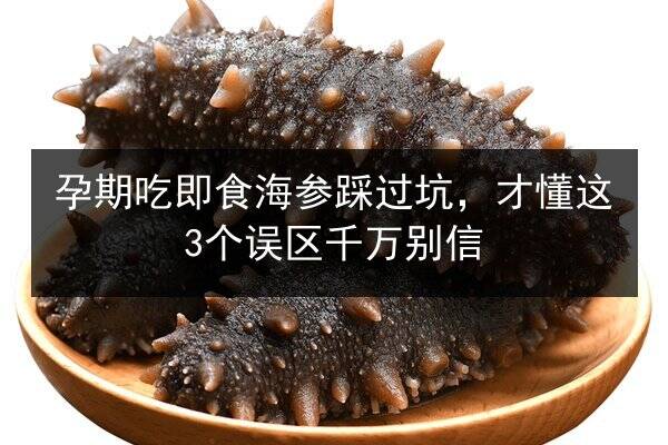孕期吃即食海参踩过坑,才懂这3个误区千万别信