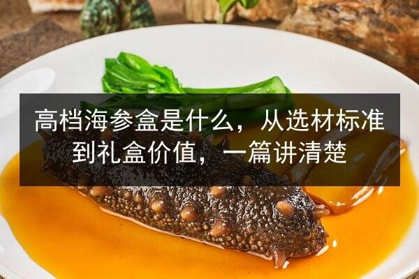 高档海参盒是什么,从选材标准到礼盒价值,一篇讲清楚