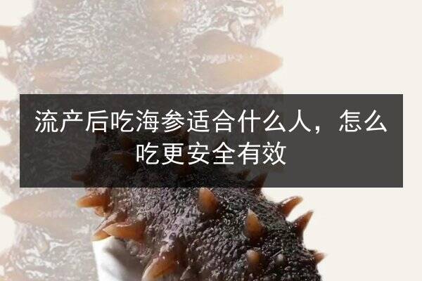 流产后吃海参适合什么人，怎么吃更安全有效