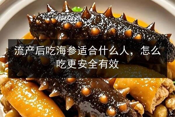 流产后吃海参适合什么人，怎么吃更安全有效