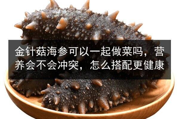 金针菇海参可以一起做菜吗,营养会不会冲突,怎么搭配更健康