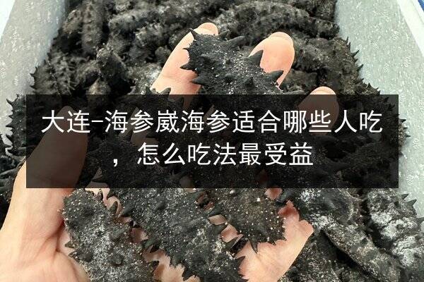 大连-海参崴海参适合哪些人吃,怎么吃法最受益