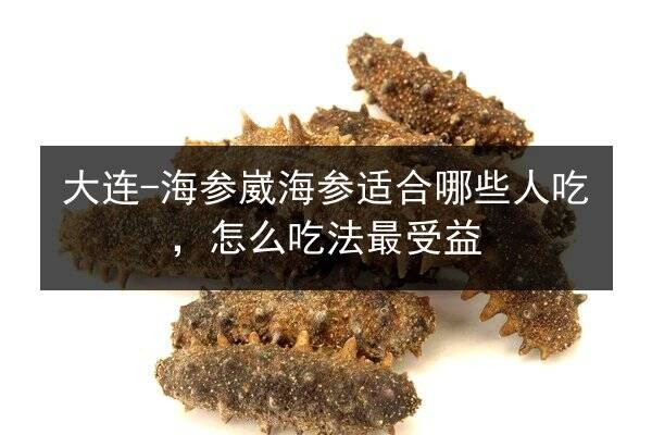 大连-海参崴海参适合哪些人吃,怎么吃法最受益