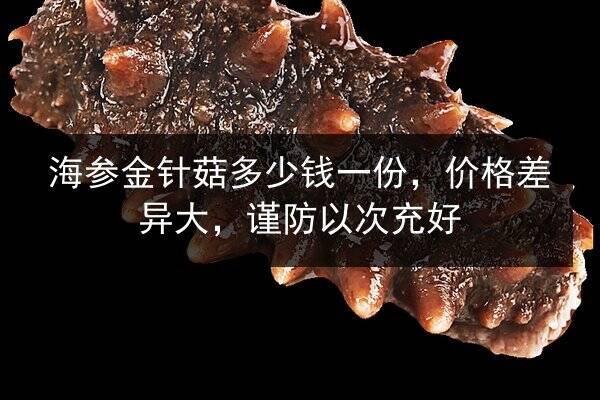 海参金针菇多少钱一份,价格差异大,谨防以次充好