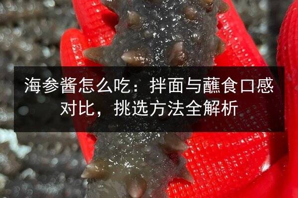 海参酱怎么吃:拌面与蘸食口感对比,挑选方法全解析