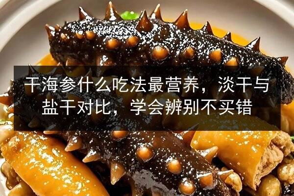 干海参什么吃法最营养,淡干与盐干对比,学会辨别不买错