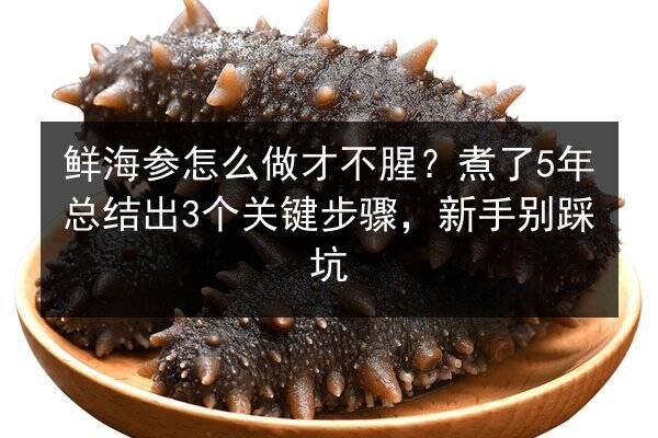 鲜海参怎么做才不腥?煮了5年总结出3个关键步骤,新手别踩坑