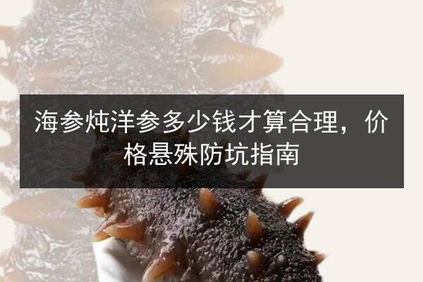 海参炖洋参多少钱才算合理，价格悬殊防坑指南