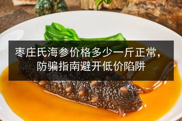 枣庄氏海参价格多少一斤正常,防骗指南避开低价陷阱