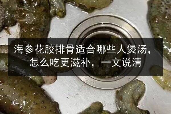 海参花胶排骨适合哪些人煲汤，怎么吃更滋补，一文说清