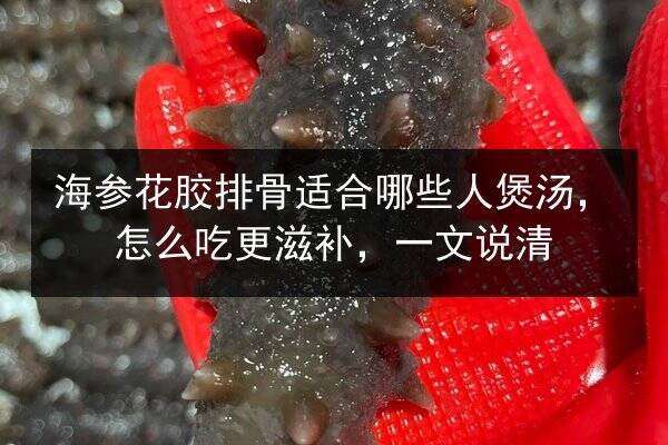 海参花胶排骨适合哪些人煲汤，怎么吃更滋补，一文说清