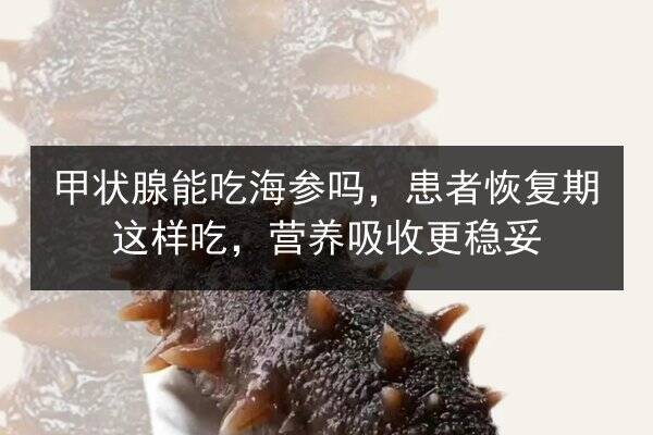 甲状腺能吃海参吗，患者恢复期这样吃，营养吸收更稳妥