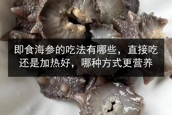 即食海参的吃法有哪些,直接吃还是加热好,哪种方式更营养