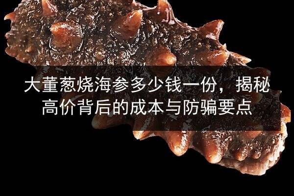 大董葱烧海参多少钱一份,揭秘高价背后的成本与防骗要点