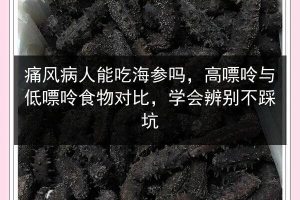 痛风病人能吃海参吗，高嘌呤与低嘌呤食物对比，学会辨别不踩坑