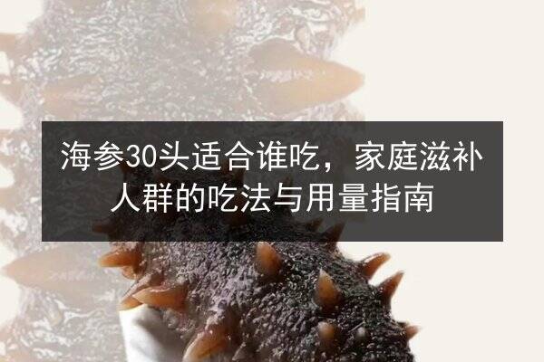 海参30头适合谁吃，家庭滋补人群的吃法与用量指南