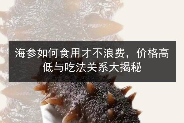 海参如何食用才不浪费，价格高低与吃法关系大揭秘