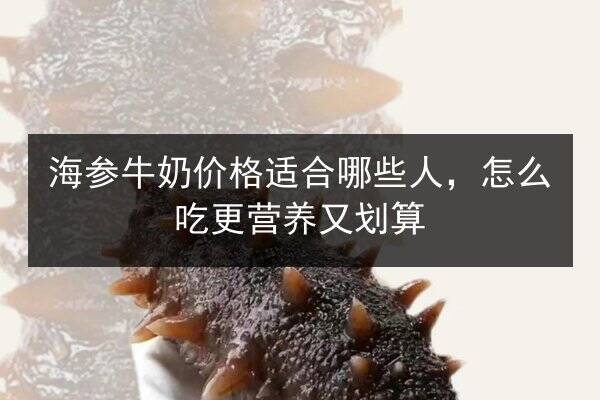 海参牛奶价格适合哪些人，怎么吃更营养又划算
