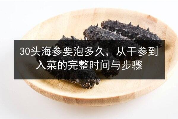 30头海参要泡多久,从干参到入菜的完整时间与步骤