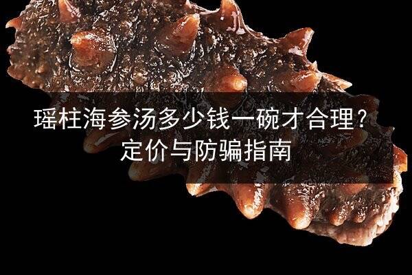 瑶柱海参汤多少钱一碗才合理?定价与防骗指南