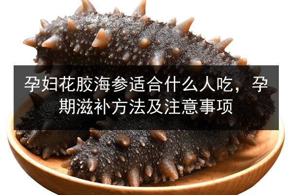 孕妇花胶海参适合什么人吃，孕期滋补方法及注意事项