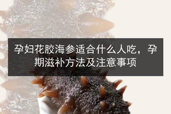 孕妇花胶海参适合什么人吃，孕期滋补方法及注意事项