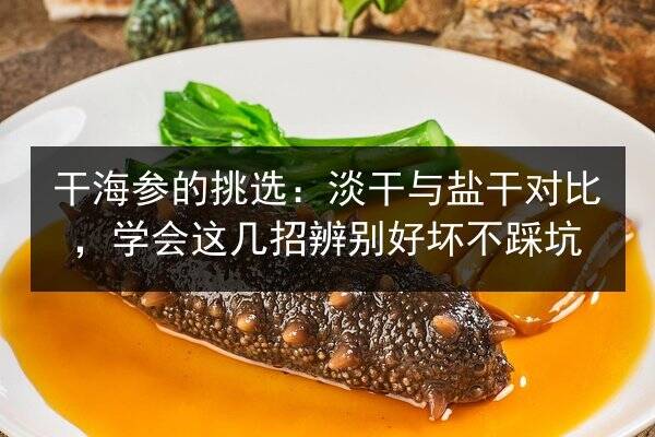 干海参的挑选:淡干与盐干对比,学会这几招辨别好坏不踩坑