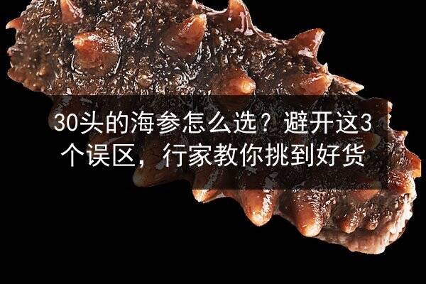 30头的海参怎么选？避开这3个误区，行家教你挑到好货