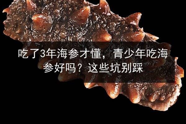 吃了3年海参才懂,青少年吃海参好吗?这些坑别踩