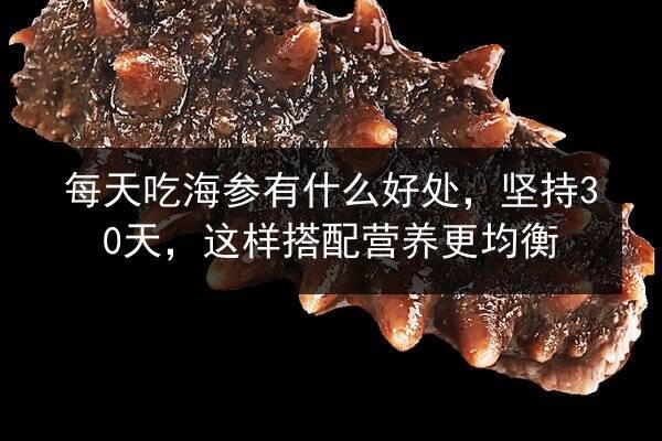 每天吃海参有什么好处，坚持30天，这样搭配营养更均衡