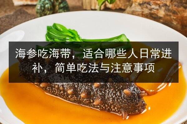 海参吃海带，适合哪些人日常进补，简单吃法与注意事项