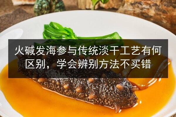 火碱发海参与传统淡干工艺有何区别,学会辨别方法不买错