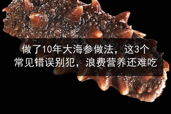 做了10年大海参做法，这3个常见错误别犯，浪费营养还难吃