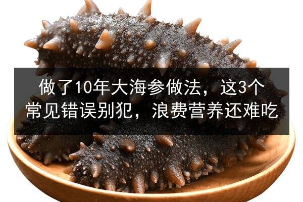 做了10年大海参做法，这3个常见错误别犯，浪费营养还难吃