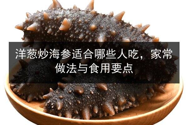 洋葱炒海参适合哪些人吃，家常做法与食用要点