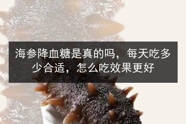 海参降血糖是真的吗，每天吃多少合适，怎么吃效果更好