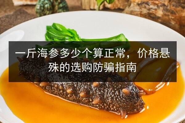 一斤海参多少个算正常,价格悬殊的选购防骗指南