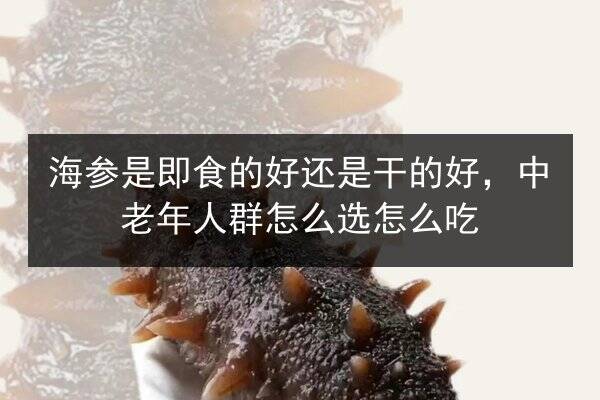 海参是即食的好还是干的好,中老年人群怎么选怎么吃