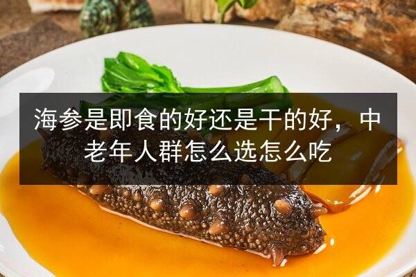 海参是即食的好还是干的好,中老年人群怎么选怎么吃