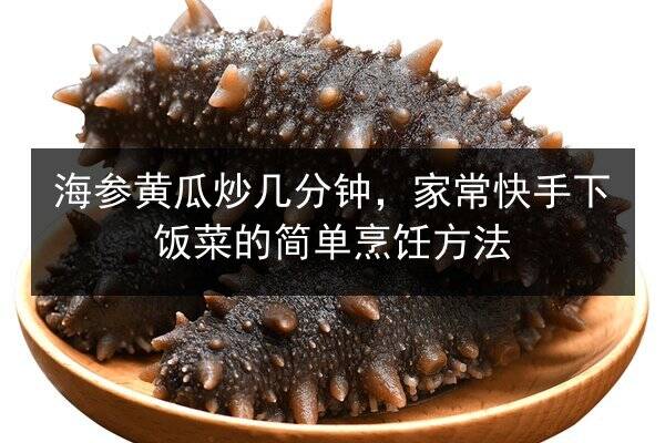 海参黄瓜炒几分钟，家常快手下饭菜的简单烹饪方法