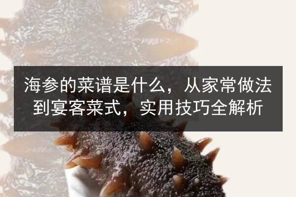 海参的菜谱是什么，从家常做法到宴客菜式，实用技巧全解析