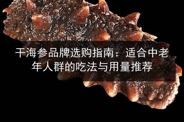 干海参品牌选购指南:适合中老年人群的吃法与用量推荐