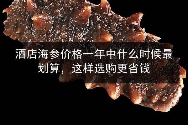 酒店海参价格一年中什么时候最划算，这样选购更省钱