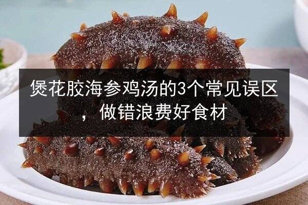 煲花胶海参鸡汤的3个常见误区,做错浪费好食材