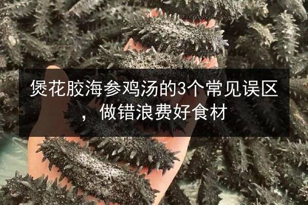 煲花胶海参鸡汤的3个常见误区,做错浪费好食材