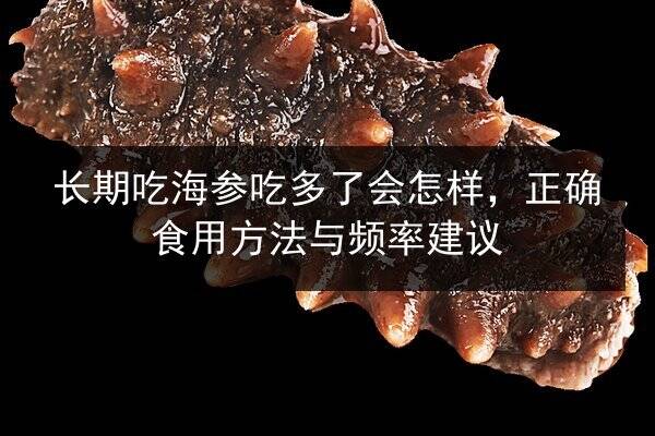 长期吃海参吃多了会怎样，正确食用方法与频率建议