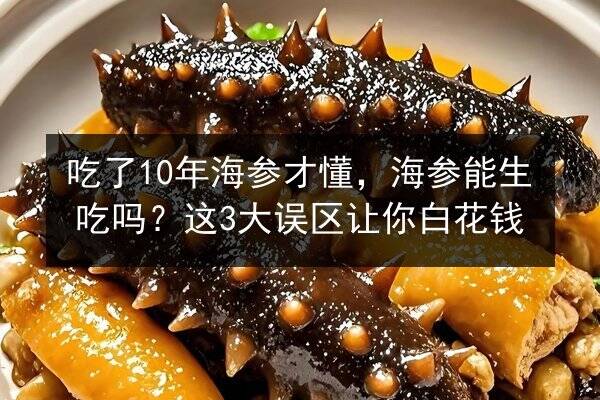 吃了10年海参才懂，海参能生吃吗？这3大误区让你白花钱