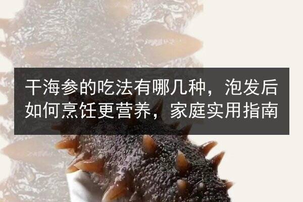 干海参的吃法有哪几种,泡发后如何烹饪更营养,家庭实用指南