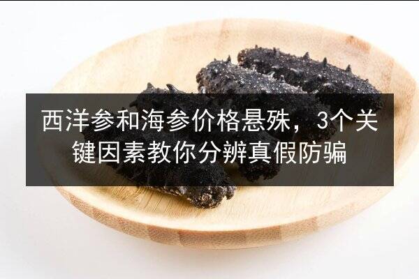 西洋参和海参价格悬殊，3个关键因素教你分辨真假防骗