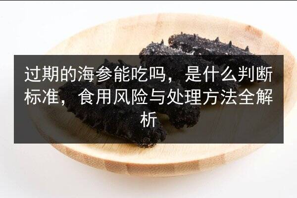 过期的海参能吃吗,是什么判断标准,食用风险与处理方法全解析